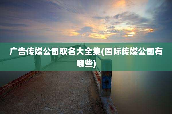 广告传媒公司取名大全集(国际传媒公司有哪些)