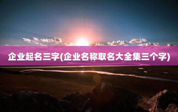 企业起名三字(企业名称取名大全集三个字)