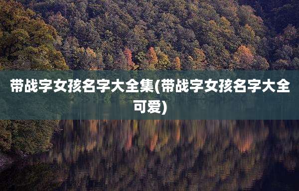 带战字女孩名字大全集(带战字女孩名字大全可爱)