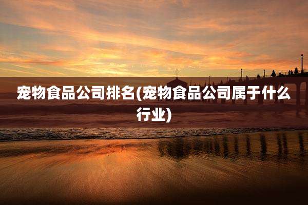 宠物食品公司排名(宠物食品公司属于什么行业)