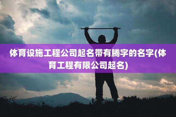 体育设施工程公司起名带有腾字的名字(体育工程有限公司起名)