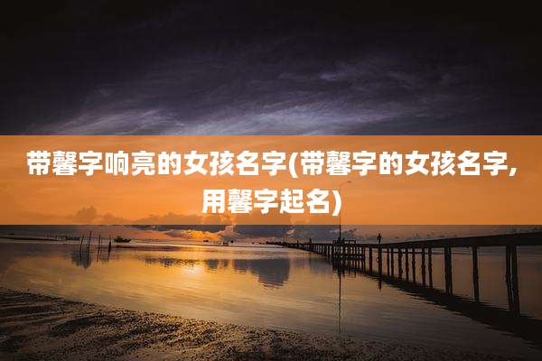 带馨字响亮的女孩名字(带馨字的女孩名字,用馨字起名)