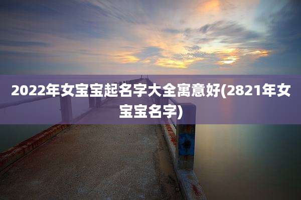 2022年女宝宝起名字大全寓意好(2821年女宝宝名字)