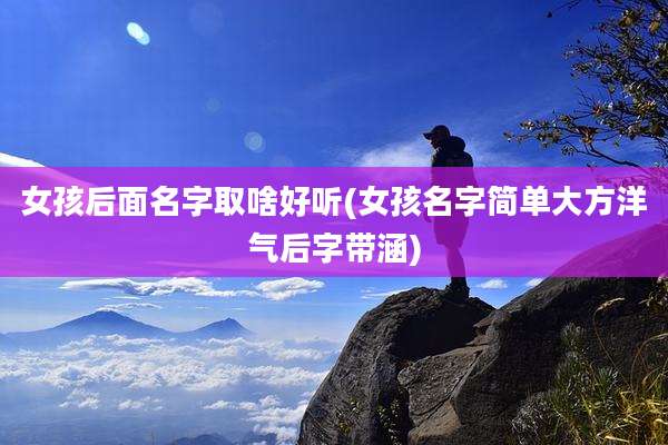 女孩后面名字取啥好听(女孩名字简单大方洋气后字带涵)