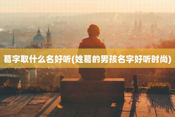 葛字取什么名好听(姓葛的男孩名字好听时尚)