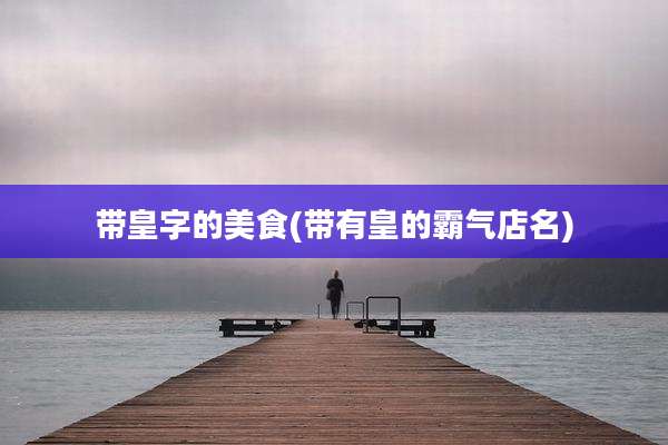 带皇字的美食(带有皇的霸气店名)