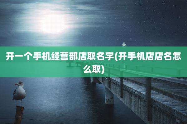 开一个手机经营部店取名字(开手机店店名怎么取)
