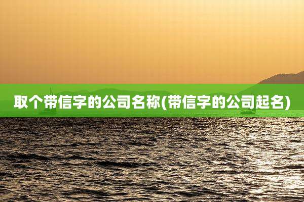 取个带信字的公司名称(带信字的公司起名)