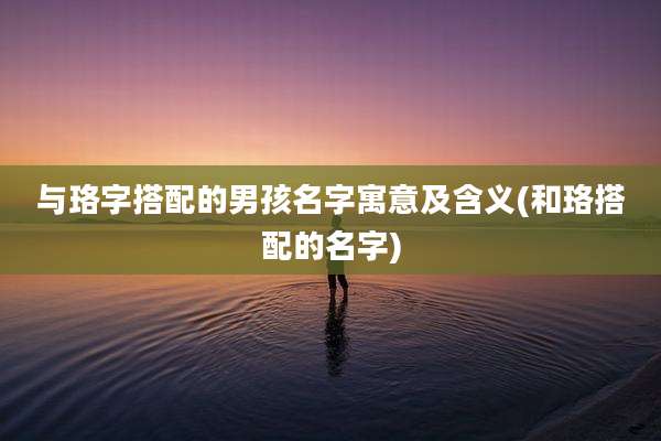 与珞字搭配的男孩名字寓意及含义(和珞搭配的名字)