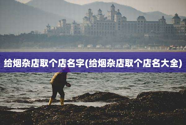 给烟杂店取个店名字(给烟杂店取个店名大全)