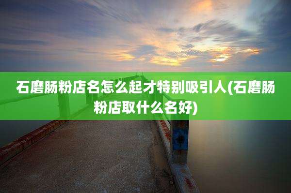 石磨肠粉店名怎么起才特别吸引人(石磨肠粉店取什么名好)