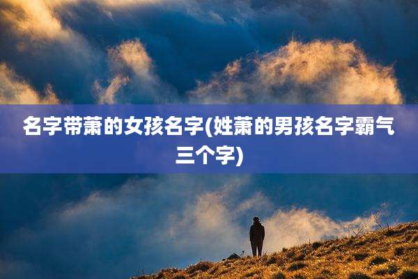 名字带萧的女孩名字(姓萧的男孩名字霸气三个字)