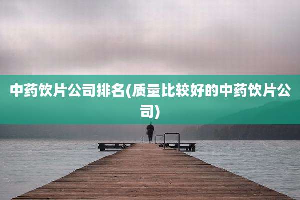 中药饮片公司排名(质量比较好的中药饮片公司)