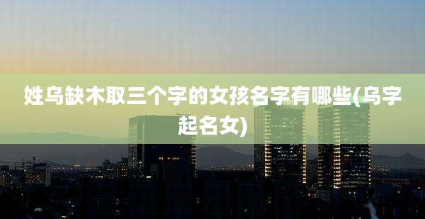 姓乌缺木取三个字的女孩名字有哪些(乌字起名女)