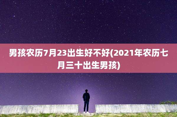 男孩农历7月23出生好不好(2021年农历七月三十出生男孩)