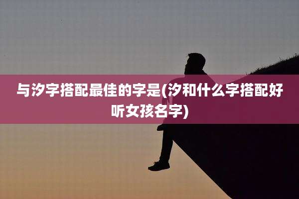 与汐字搭配最佳的字是(汐和什么字搭配好听女孩名字)