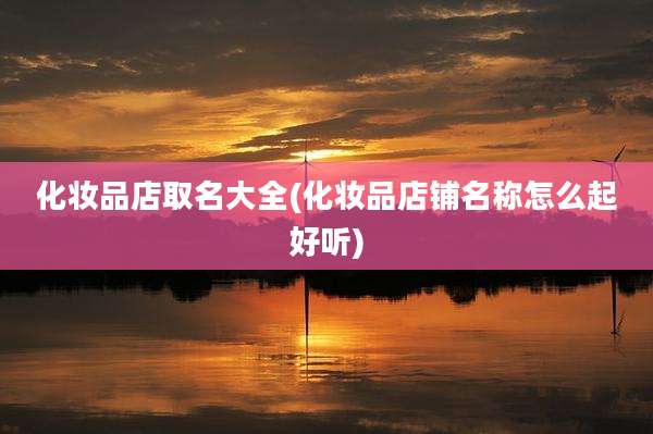 化妆品店取名大全(化妆品店铺名称怎么起好听)
