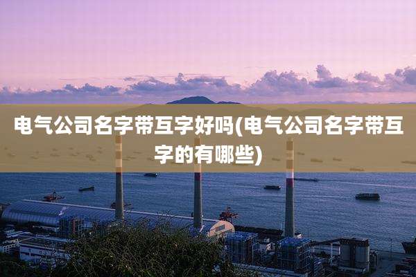 电气公司名字带互字好吗(电气公司名字带互字的有哪些)
