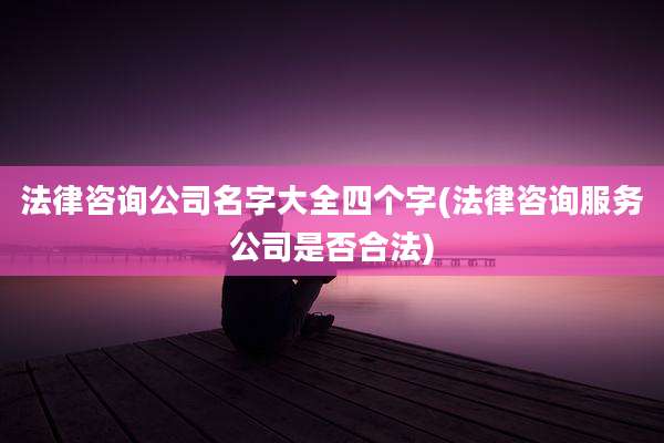 法律咨询公司名字大全四个字(法律咨询服务公司是否合法)