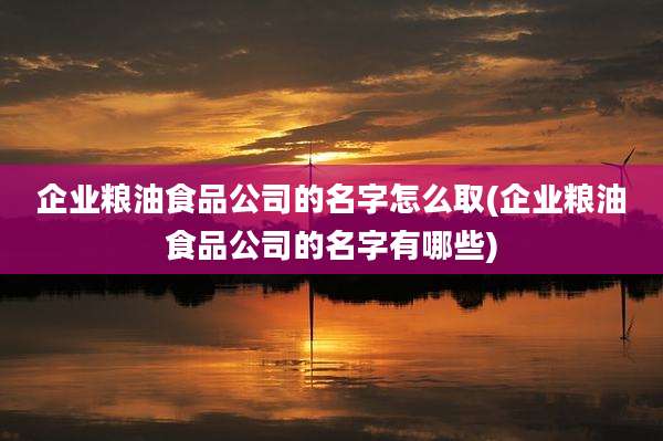 企业粮油食品公司的名字怎么取(企业粮油食品公司的名字有哪些)