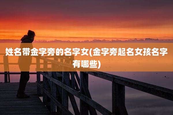 姓名带金字旁的名字女(金字旁起名女孩名字有哪些)