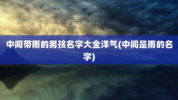 中间带雨的男孩名字大全洋气(中间是雨的名字)