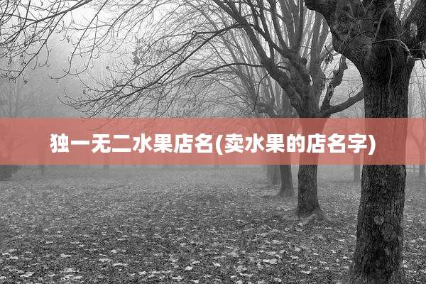 独一无二水果店名(卖水果的店名字)