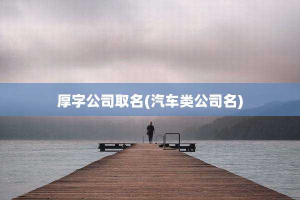 厚字公司取名(汽车类公司名)