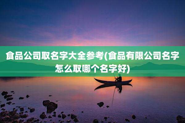 食品公司取名字大全参考(食品有限公司名字怎么取哪个名字好)