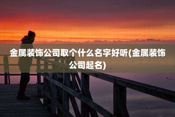 金属装饰公司取个什么名字好听(金属装饰公司起名)