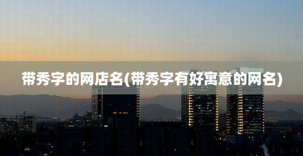 带秀字的网店名(带秀字有好寓意的网名)