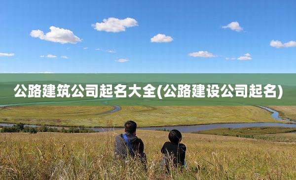 公路建筑公司起名大全(公路建设公司起名)