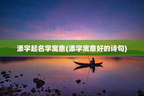 添字起名字寓意(添字寓意好的诗句)
