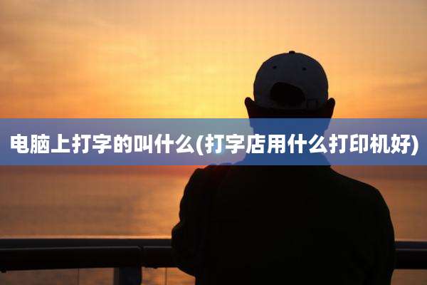 电脑上打字的叫什么(打字店用什么打印机好)