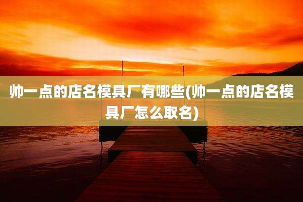 帅一点的店名模具厂有哪些(帅一点的店名模具厂怎么取名)