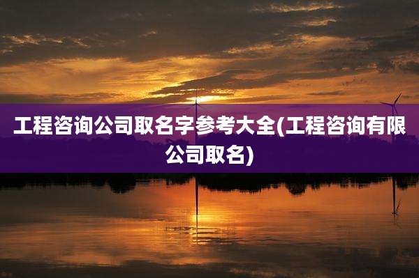 工程咨询公司取名字参考大全(工程咨询有限公司取名)