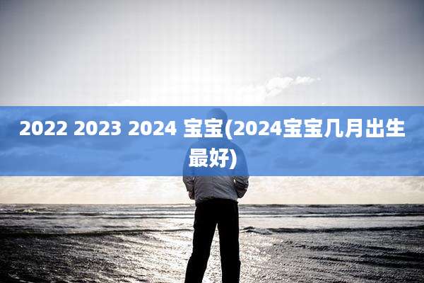 2022 2023 2024 宝宝(2024宝宝几月出生最好)
