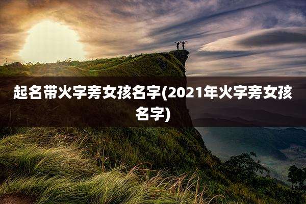 起名带火字旁女孩名字(2021年火字旁女孩名字)