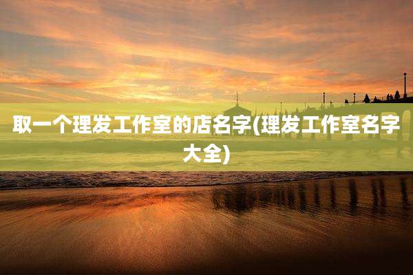 取一个理发工作室的店名字(理发工作室名字大全)