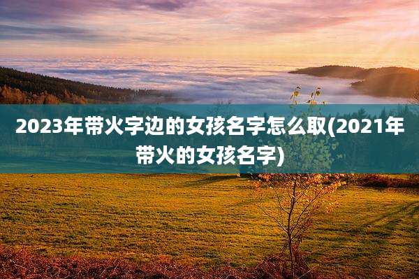 2023年带火字边的女孩名字怎么取(2021年带火的女孩名字)