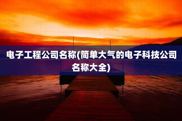 电子工程公司名称(简单大气的电子科技公司名称大全)
