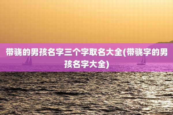 带骁的男孩名字三个字取名大全(带骁字的男孩名字大全)
