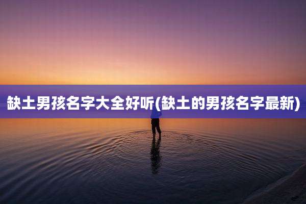 缺土男孩名字大全好听(缺土的男孩名字最新)
