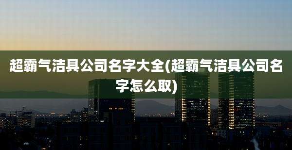超霸气洁具公司名字大全(超霸气洁具公司名字怎么取)