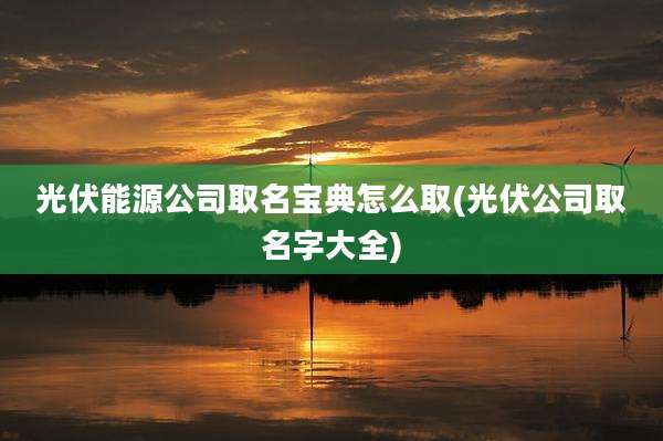 光伏能源公司取名宝典怎么取(光伏公司取名字大全)