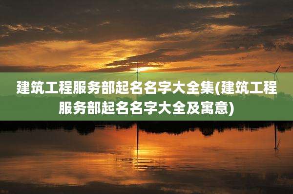 建筑工程服务部起名名字大全集(建筑工程服务部起名名字大全及寓意)
