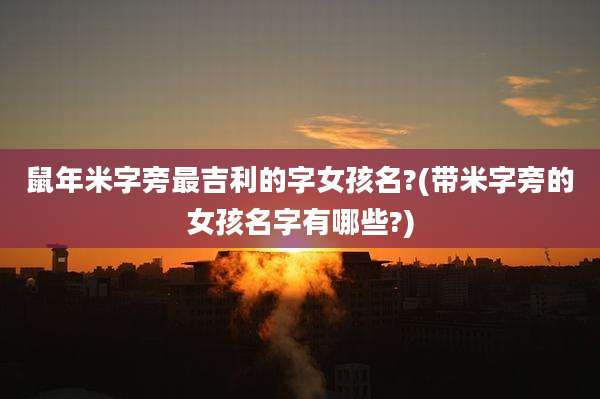 鼠年米字旁最吉利的字女孩名?(带米字旁的女孩名字有哪些?)