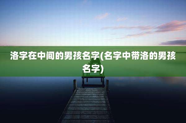 洛字在中间的男孩名字(名字中带洛的男孩名字)