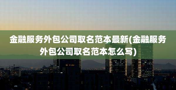 金融服务外包公司取名范本最新(金融服务外包公司取名范本怎么写)