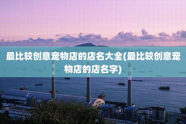 最比较创意宠物店的店名大全(最比较创意宠物店的店名字)